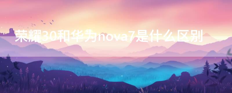 荣耀30和华为nova7是什么区别