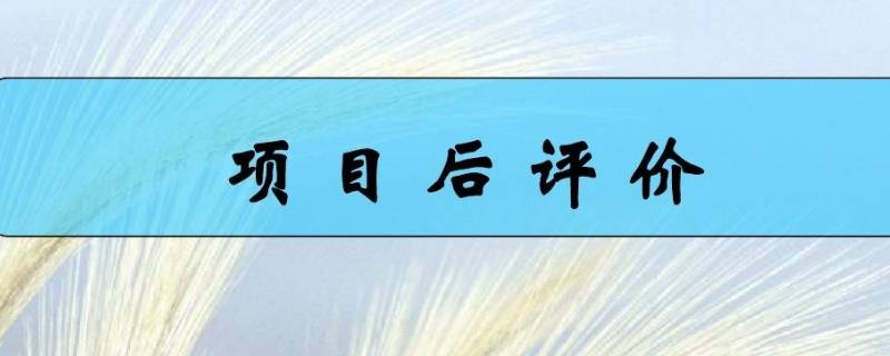 项目后评价包括哪些内容 项目后评价的主要内容