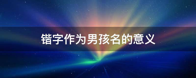 锴字作为男孩名的意义 锴字作为男孩名的意义锴什么意思