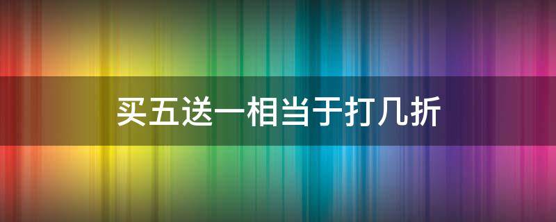 买五送一相当于打几折出售 买五送一相当于打几折