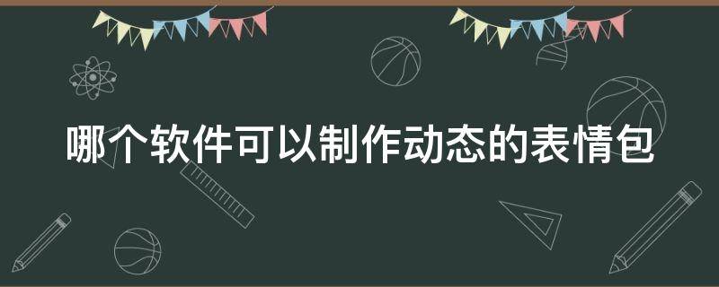 哪个软件可以制作动态的表情包 哪个软件可以制作动态的表情包动态图