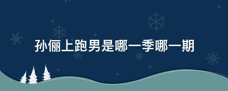 孙俪上跑男是第几期 孙俪上跑男是哪一季哪一期