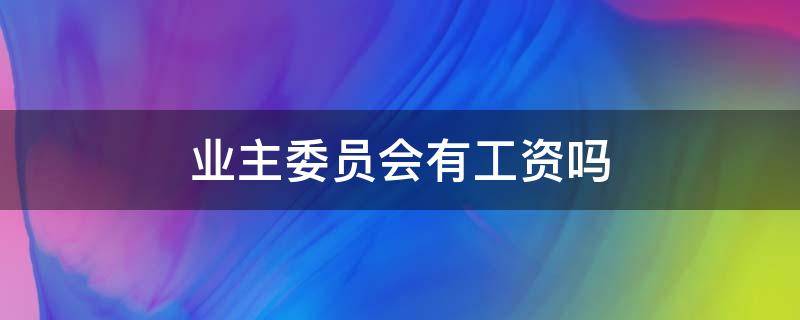 业主委员会有工资吗谁来出 业主委员会有工资吗