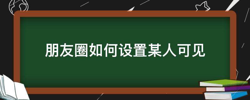 朋友圈如何设置某人可见 朋友圈设置某个人可见