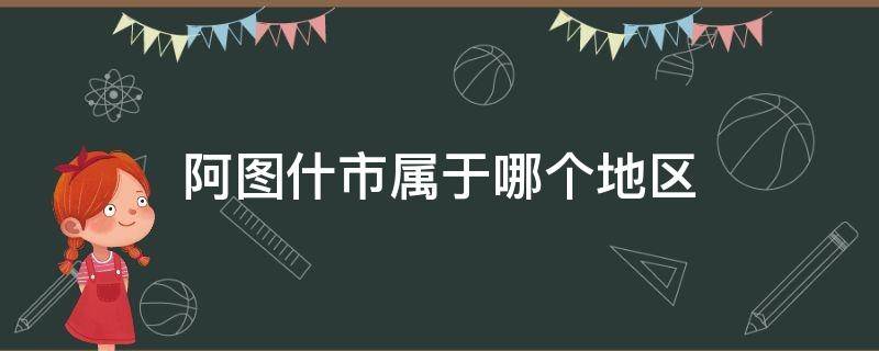 阿图什市属于哪个地区 阿图什市几类地区