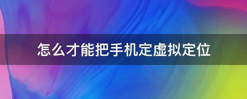 手机如何弄虚拟定位 怎么才能把手机定虚拟定位