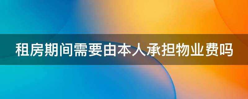 租房期间需要由本人承担物业费吗 租房期间需要由本人承担物业费吗