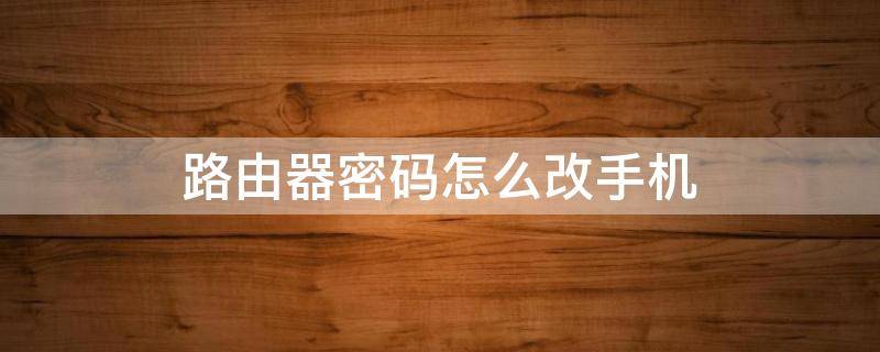 路由器密码怎么改手机 路由器密码怎么改手机怎么操作连接不上网络