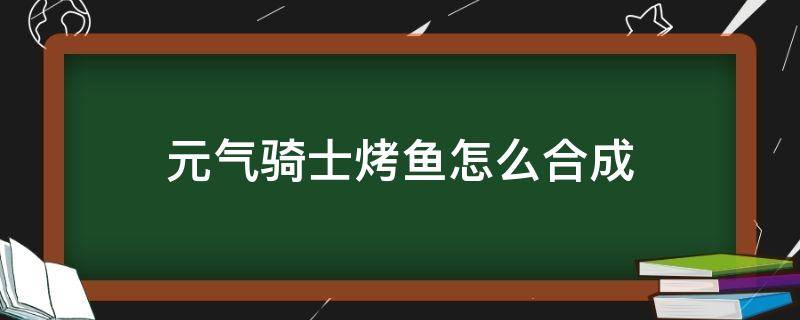 元气骑士烤鱼怎么合成 元气骑士烤激光鱼怎么合成