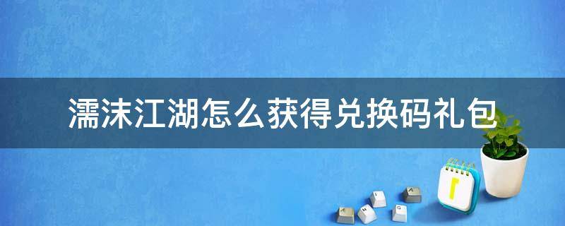 濡沫江湖怎么获得兑换码礼包 濡沫江湖礼包码怎么用