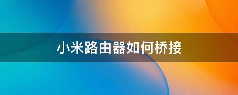 小米路由器如何桥接其他品牌 小米路由器如何桥接