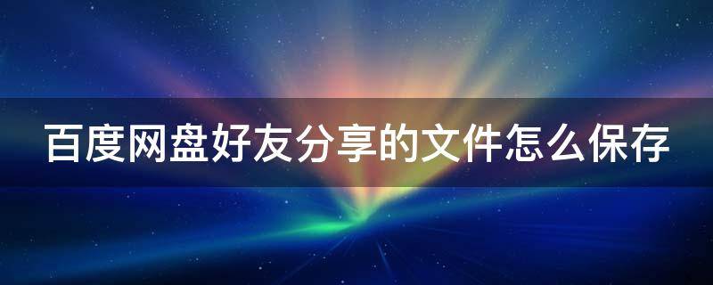 百度网盘好友分享的文件怎么保存 百度网盘好友分享的文件怎么保存到网盘