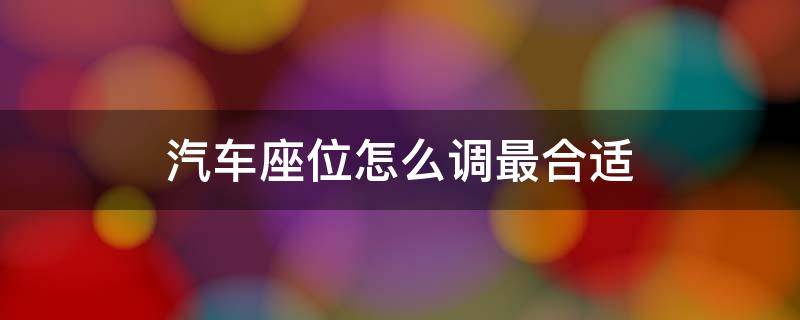 车的座位调到什么位置合适 汽车座位怎么调最合适