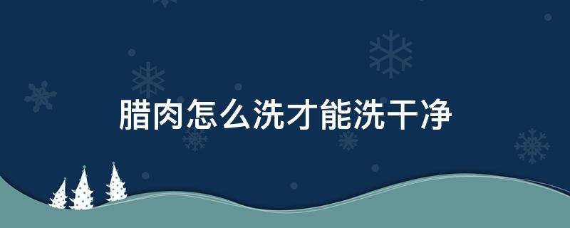 腊肉怎么洗才能洗干净 腊肉要怎么洗