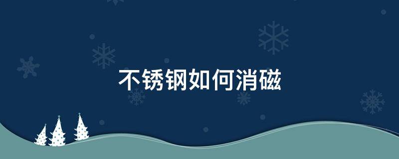 不锈钢如何去磁 不锈钢如何消磁