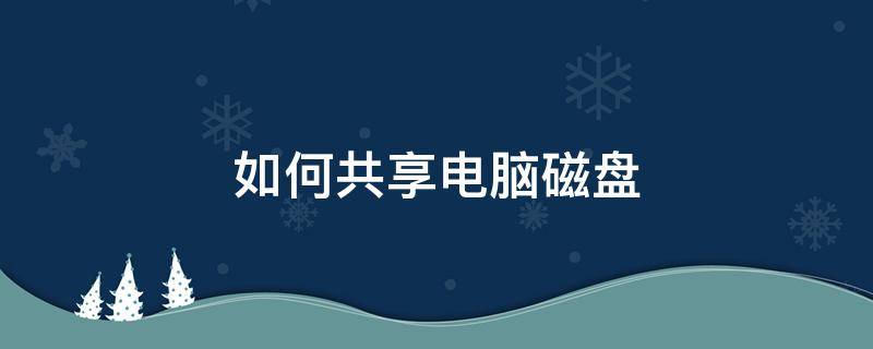 如何共享电脑磁盘 怎么共享电脑磁盘