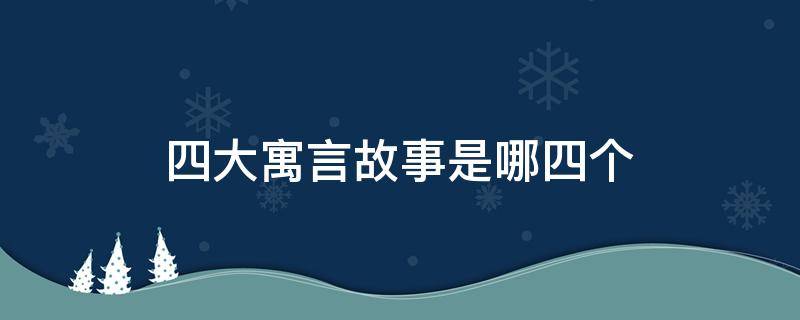 四大寓言故事是哪四个成语 四大寓言故事是哪四个