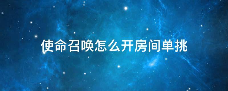 使命召唤怎么开自定义房间单挑 使命召唤怎么开房间单挑