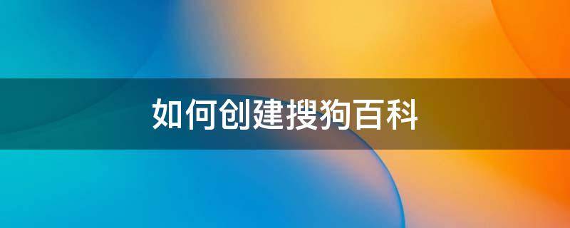 如何创建搜狗百科 如何创建搜狗百科词条