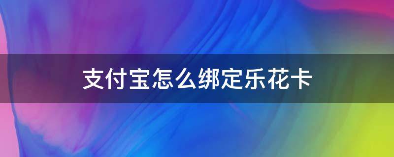 支付宝如何绑定乐花卡 支付宝怎么绑定乐花卡