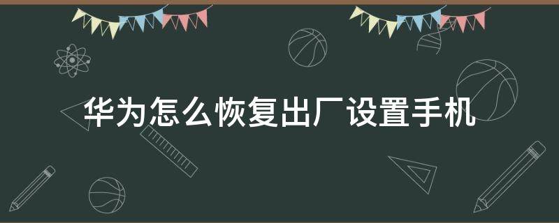 华为怎么恢复出厂设置手机 怎么恢复出厂设置,华为手机