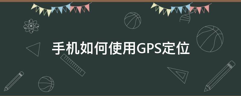 手机怎么用gps定位 手机如何使用GPS定位