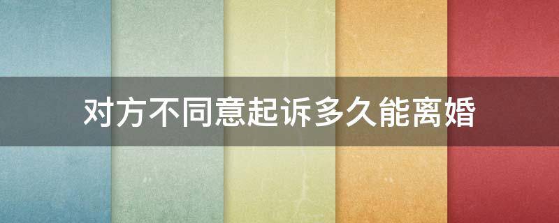 如果一方不同意离婚起诉了多长时间判离婚 对方不同意起诉多久能离婚