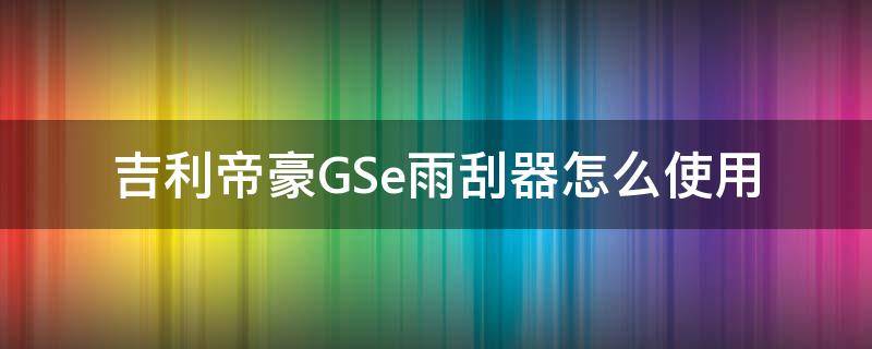 帝豪gs雨刮器教程 吉利帝豪GSe雨刮器怎么使用