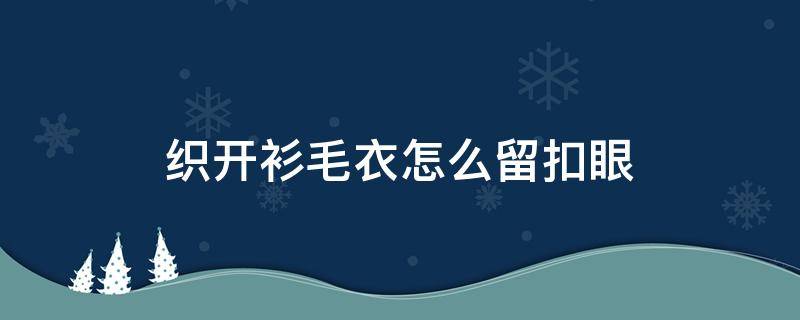 织开衫毛衣怎么留扣眼 如何在开衫毛衣上留扣眼