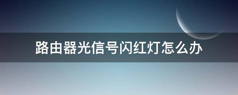 路由器光信号闪红灯怎么办 移动无线路由器光信号闪红灯怎么办