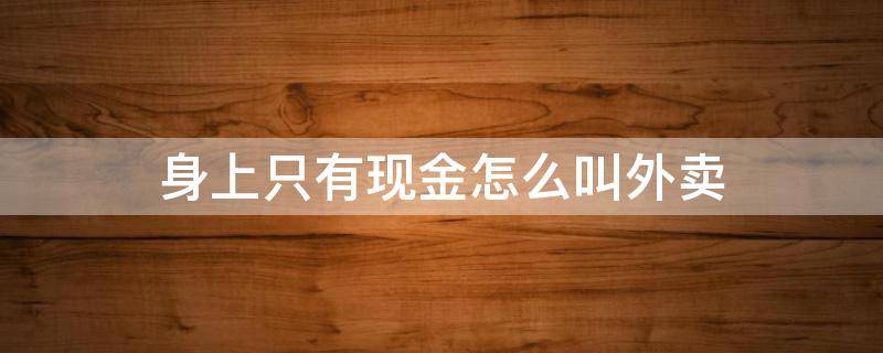 有没有付现金的外卖 身上只有现金怎么叫外卖