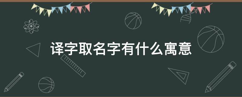 译字取名寓意好不好 译字取名字有什么寓意