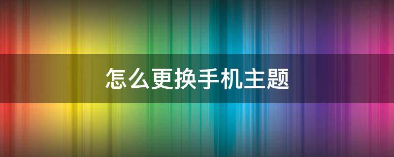 怎么更换手机主题 怎么更换手机主题软件