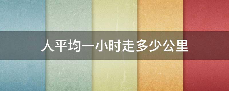 人平均一小时走多少公里 正常人平均一小时走多少公里