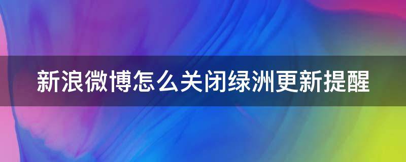 新浪微博怎么关闭绿洲更新提醒 如何关闭微博绿洲动态通知