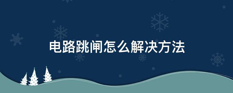 电路跳闸怎么解决方法 电路老跳闸有办法解决吗