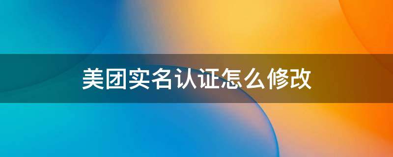 美团实名认证怎么修改,不更改账号 美团实名认证怎么修改