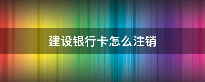 建设银行卡怎么注销 建设银行卡怎么注销账户