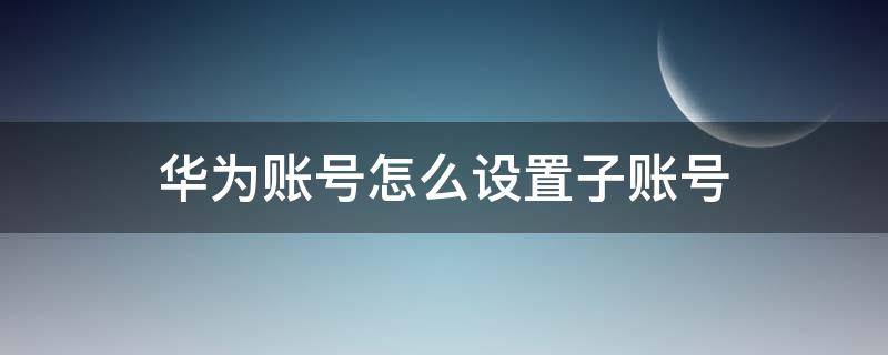 华为账号怎么设置子账号 华为账号怎么换账号