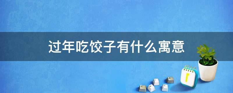 过年吃饺子寓意着什么? 过年吃饺子有什么寓意