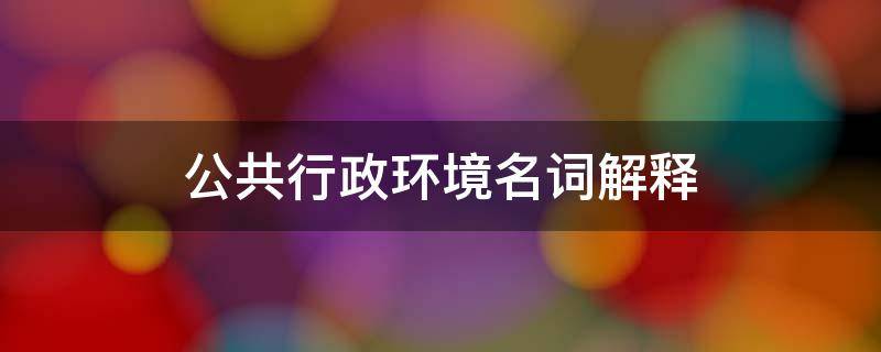 一般行政环境名词解释 公共行政环境名词解释