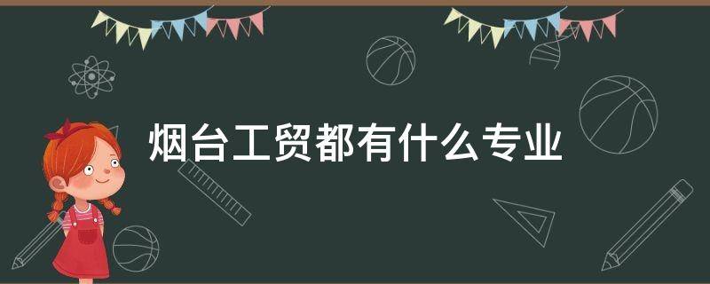 烟台工贸学校都有什么专业 烟台工贸都有什么专业