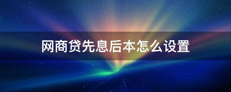 网商贷先息后本怎么设置 网商贷还款方式怎么改成先息后本