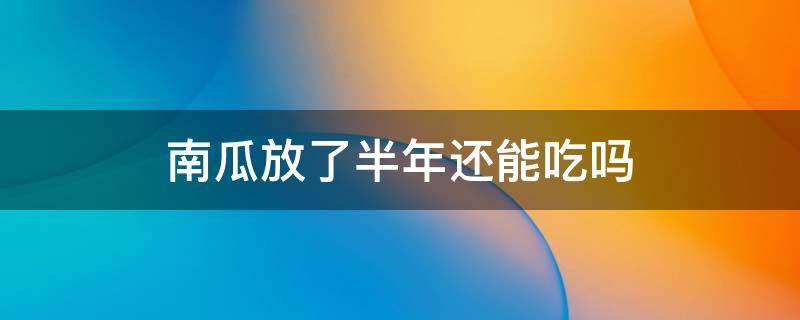 南瓜放了半年还能吃吗 南瓜放一年了,还能吃吗