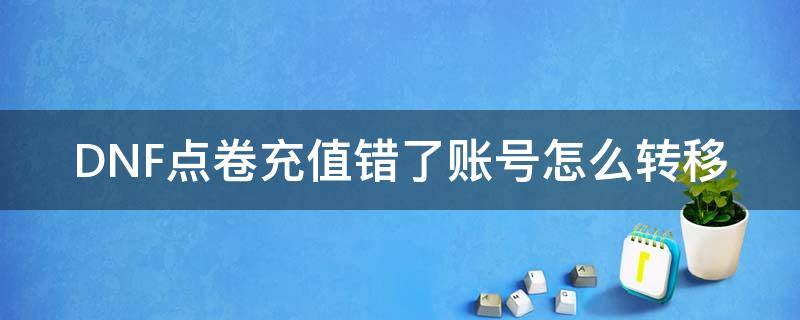 地下城点券充错了怎么转过来 DNF点卷充值错了账号怎么转移