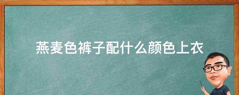 燕麦色裤子配什么颜色上衣 燕麦色裤子配什么颜色上衣图片