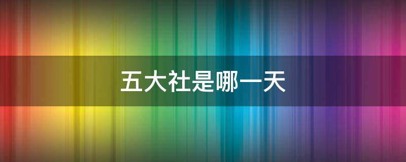 五大社是哪一天 农历五大社是哪一天