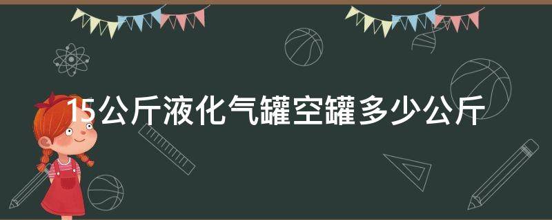 15公斤装液化气罐最多能装多少公斤 15公斤液化气罐空罐多少公斤