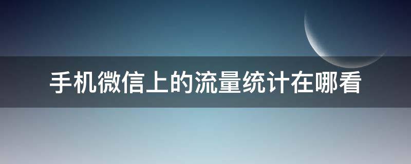 微信的流量统计在哪里 手机微信上的流量统计在哪看