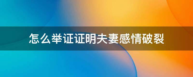 证明夫妻双方感情破裂的证据有哪些 怎么举证证明夫妻感情破裂